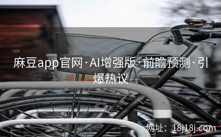 麻豆app官网·AI增强版·前瞻预测·引爆热议