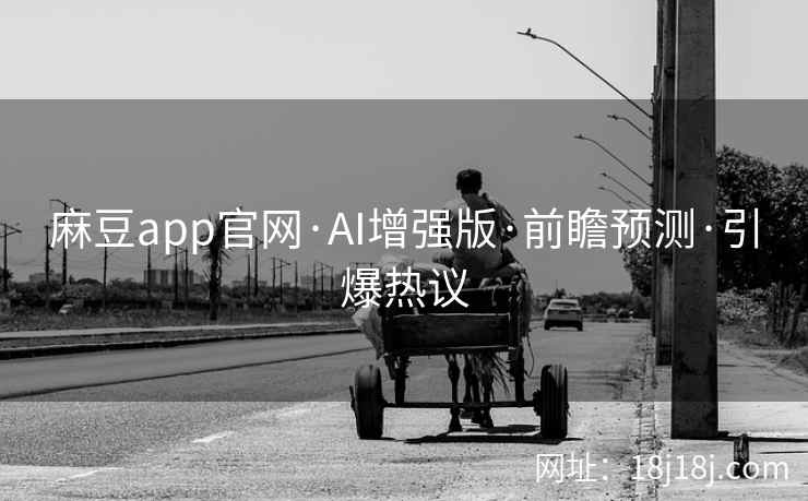 麻豆app官网·AI增强版·前瞻预测·引爆热议