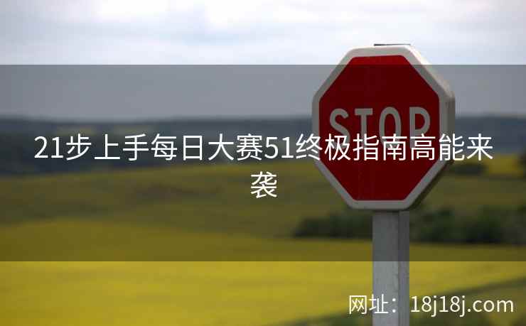 21步上手每日大赛51终极指南高能来袭