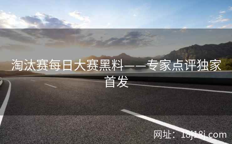 淘汰赛每日大赛黑料——专家点评独家首发