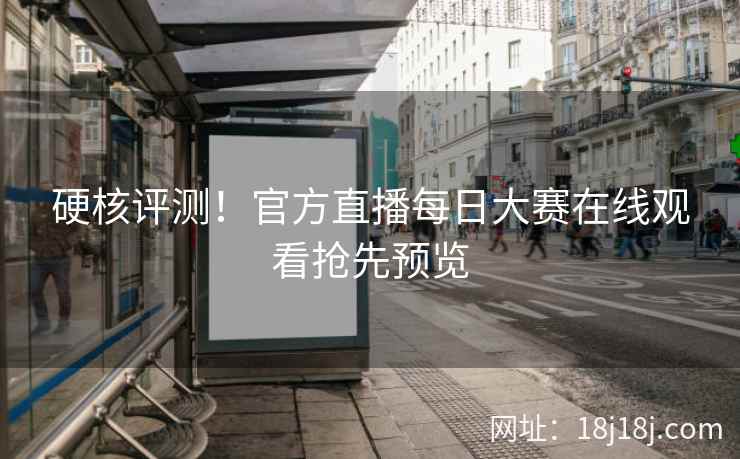 硬核评测！官方直播每日大赛在线观看抢先预览