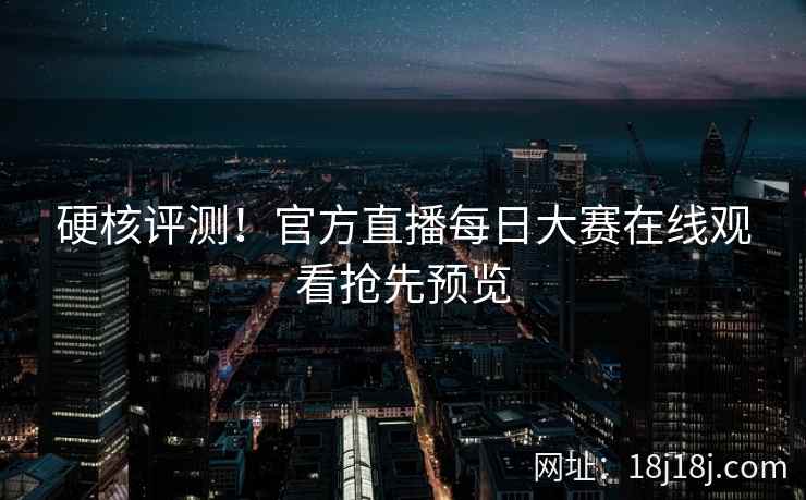 硬核评测！官方直播每日大赛在线观看抢先预览