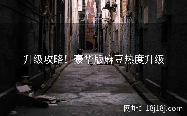 升级攻略！豪华版麻豆热度升级