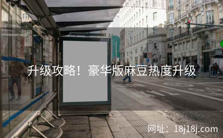 升级攻略！豪华版麻豆热度升级