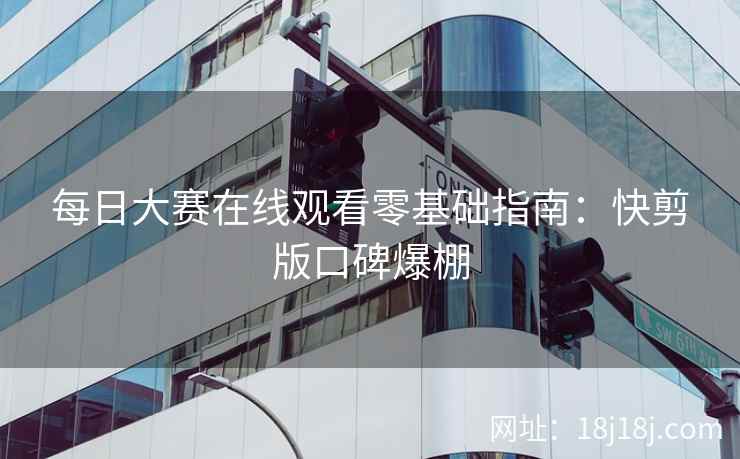 每日大赛在线观看零基础指南：快剪版口碑爆棚