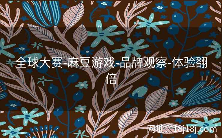 全球大赛-麻豆游戏-品牌观察-体验翻倍