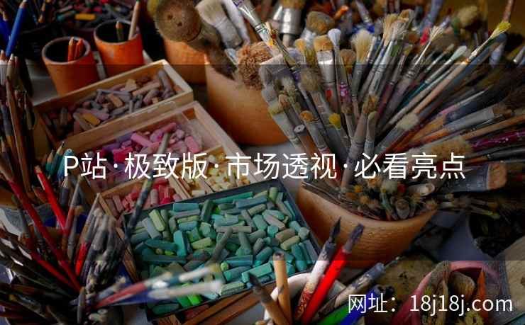 P站·极致版·市场透视·必看亮点