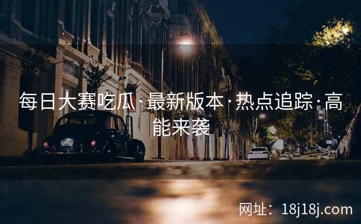 每日大赛吃瓜·最新版本·热点追踪·高能来袭