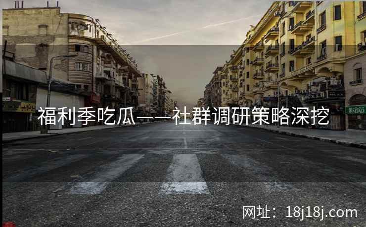 福利季吃瓜——社群调研策略深挖