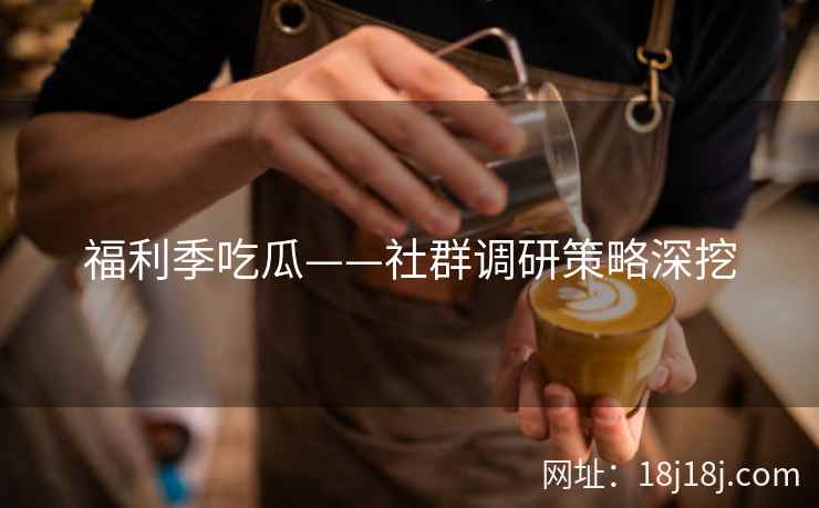 福利季吃瓜——社群调研策略深挖