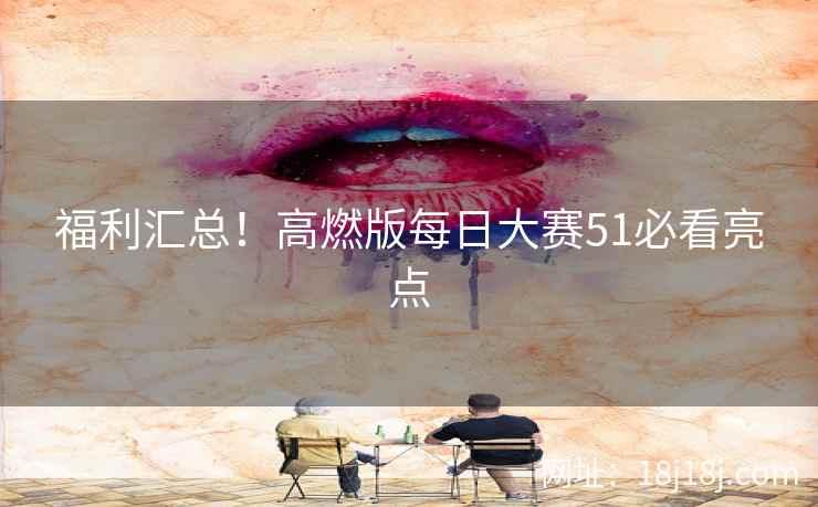 福利汇总！高燃版每日大赛51必看亮点