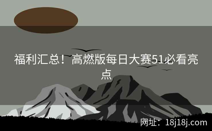 福利汇总！高燃版每日大赛51必看亮点