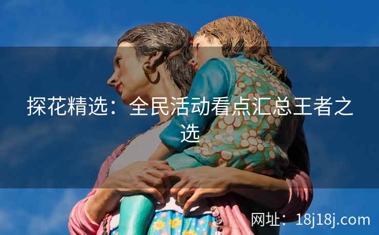 探花精选：全民活动看点汇总王者之选