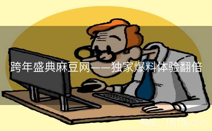 跨年盛典麻豆网——独家爆料体验翻倍