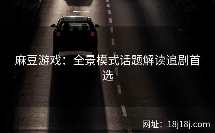 麻豆游戏：全景模式话题解读追剧首选