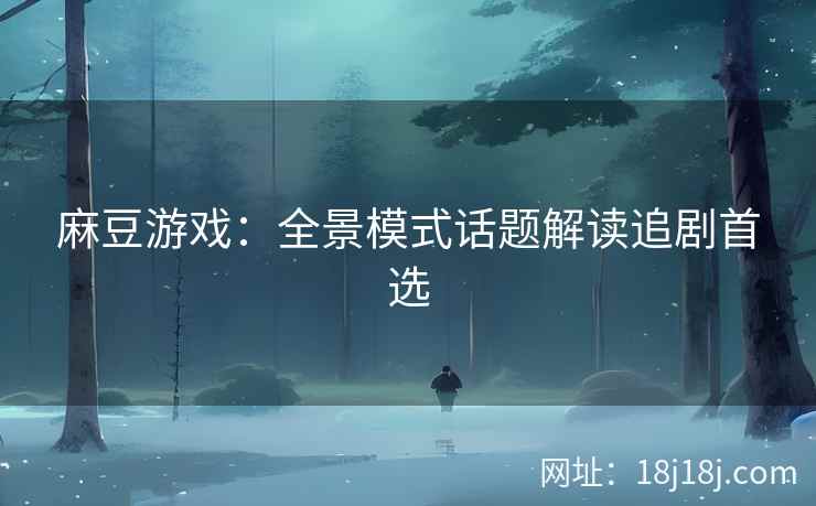 麻豆游戏：全景模式话题解读追剧首选