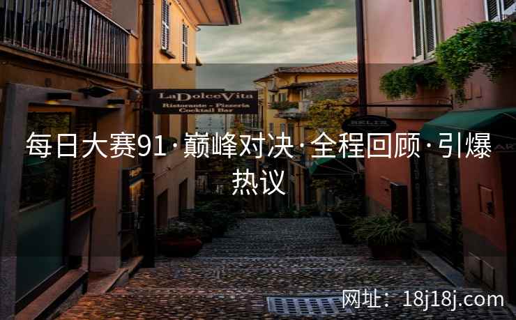 每日大赛91·巅峰对决·全程回顾·引爆热议