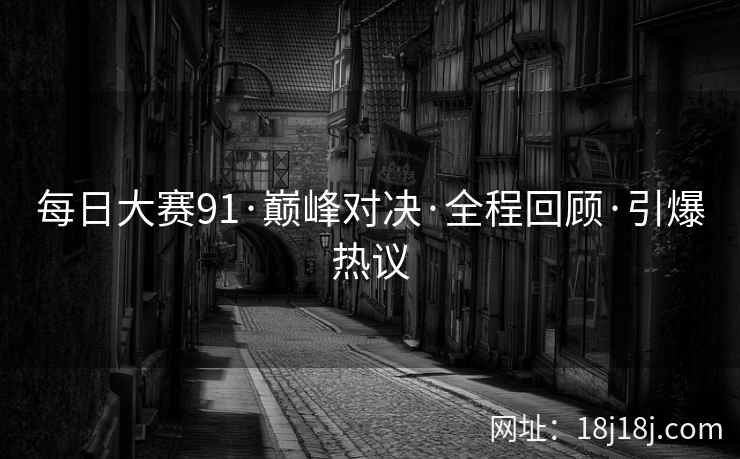 每日大赛91·巅峰对决·全程回顾·引爆热议