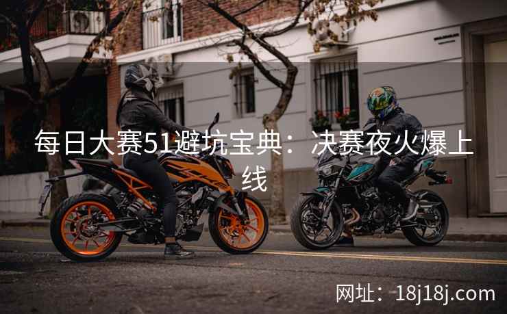 每日大赛51避坑宝典：决赛夜火爆上线