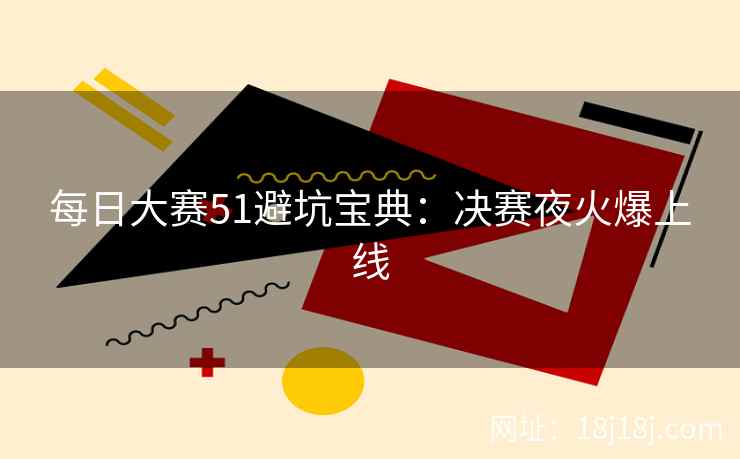 每日大赛51避坑宝典：决赛夜火爆上线