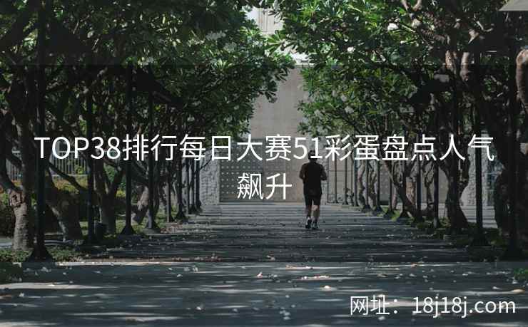 TOP38排行每日大赛51彩蛋盘点人气飙升