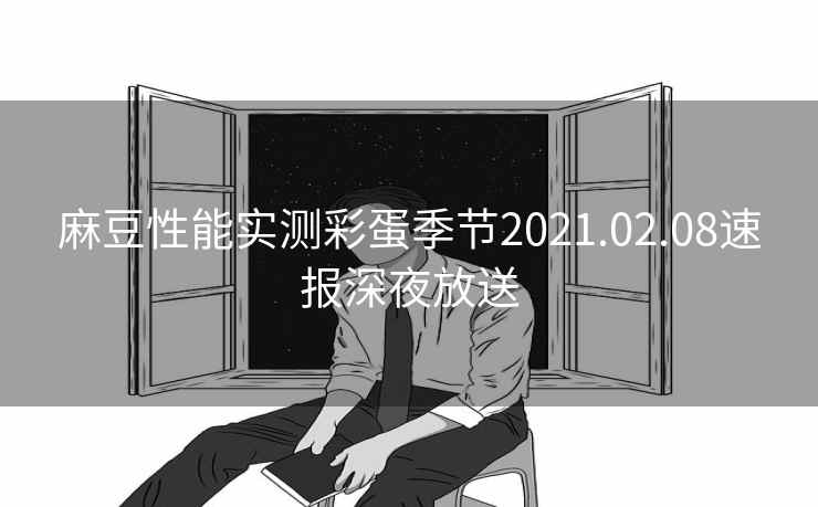 麻豆性能实测彩蛋季节2021.02.08速报深夜放送