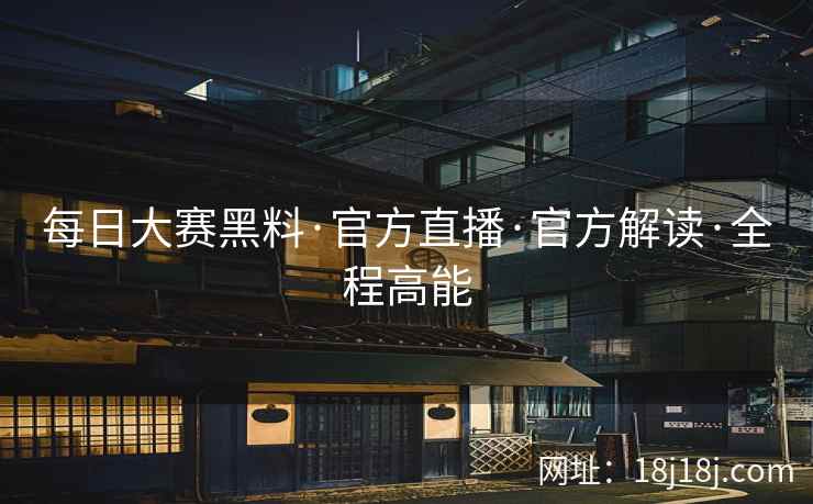 每日大赛黑料·官方直播·官方解读·全程高能