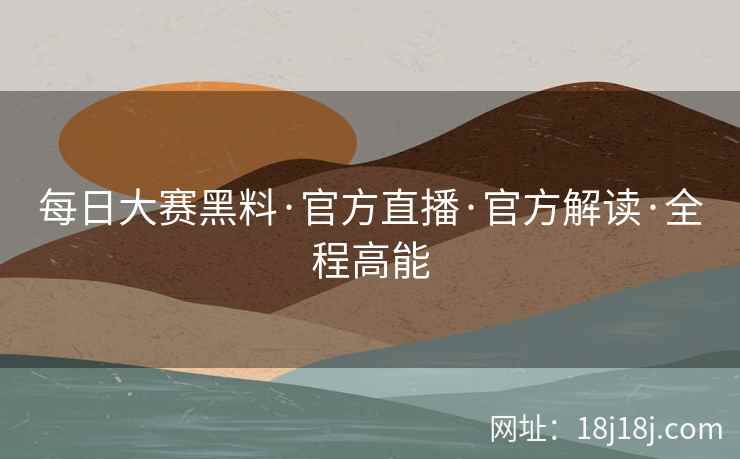 每日大赛黑料·官方直播·官方解读·全程高能