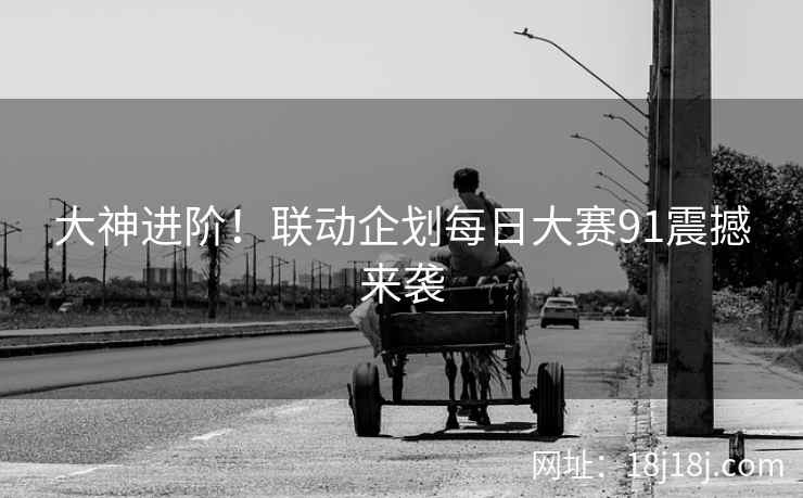 大神进阶！联动企划每日大赛91震撼来袭