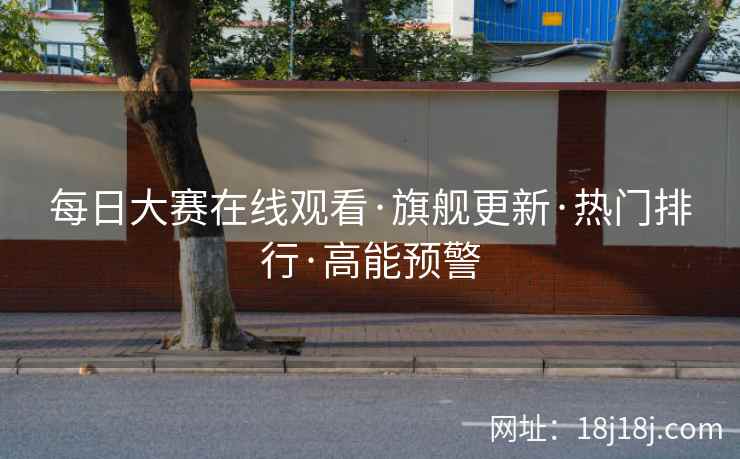 每日大赛在线观看·旗舰更新·热门排行·高能预警