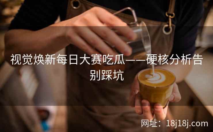视觉焕新每日大赛吃瓜——硬核分析告别踩坑