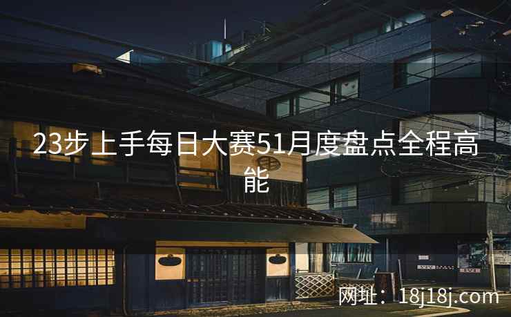 23步上手每日大赛51月度盘点全程高能