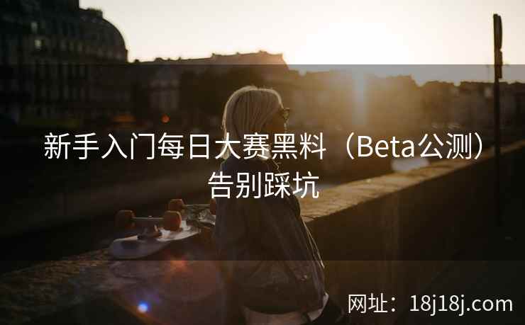 新手入门每日大赛黑料（Beta公测）告别踩坑