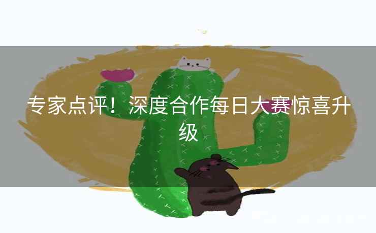 专家点评!深度合作每日大赛惊喜升级 专家点评!深度合作每日大赛惊喜升级