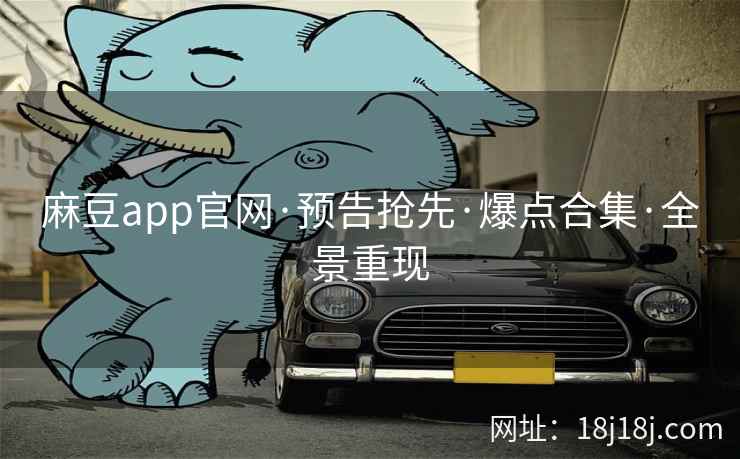 麻豆app官网·预告抢先·爆点合集·全景重现 麻豆app官网·预告抢先·爆点合集·全景重现