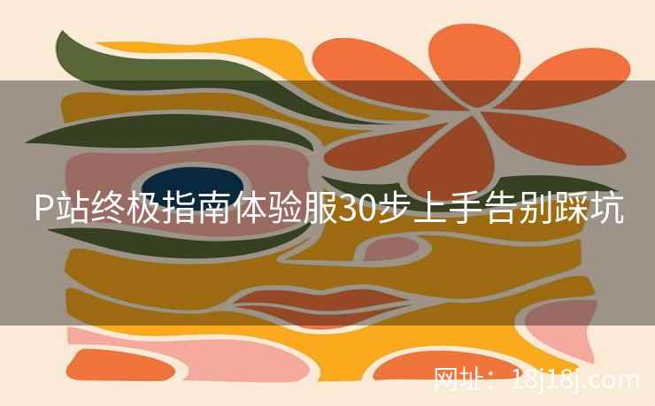 P站终极指南体验服30步上手告别踩坑