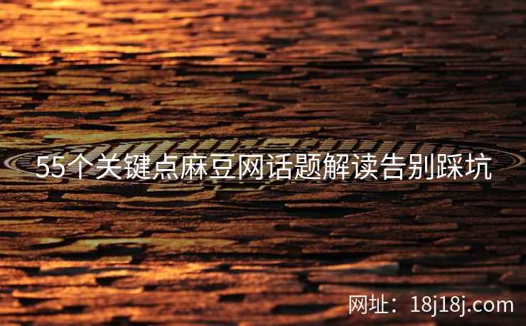 55个关键点麻豆网话题解读告别踩坑