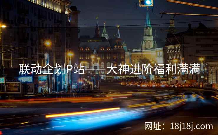 联动企划P站——大神进阶福利满满