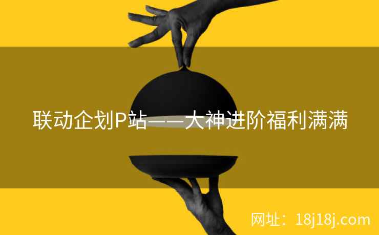 联动企划P站——大神进阶福利满满