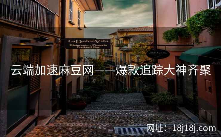 云端加速麻豆网——爆款追踪大神齐聚