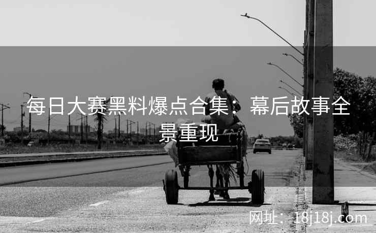 每日大赛黑料爆点合集：幕后故事全景重现