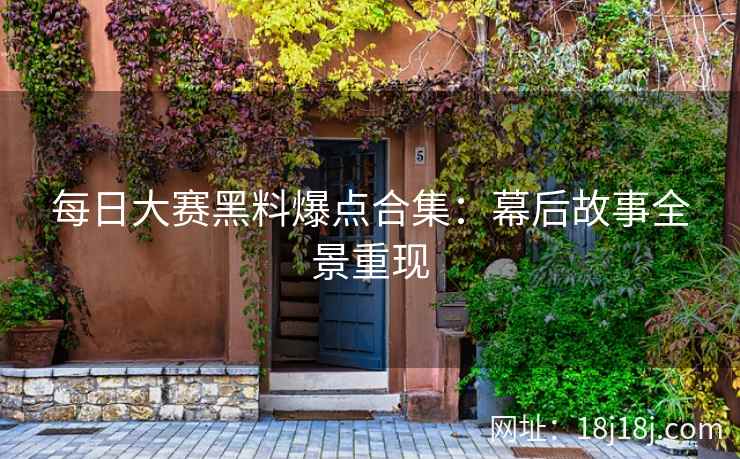 每日大赛黑料爆点合集：幕后故事全景重现