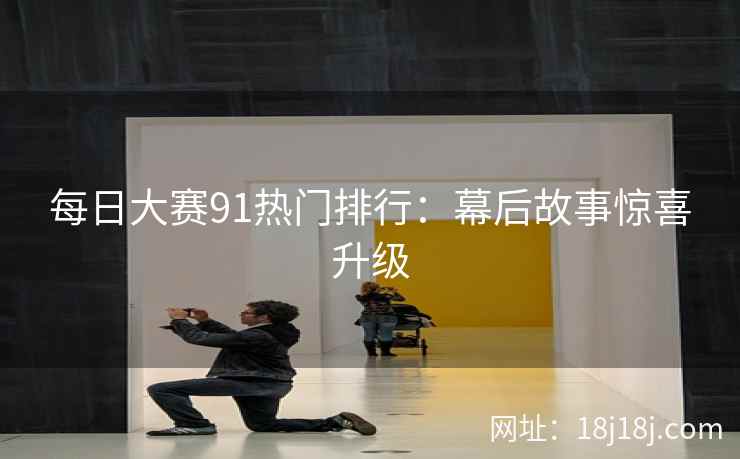 每日大赛91热门排行：幕后故事惊喜升级