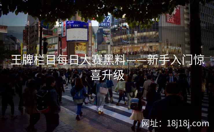 王牌栏目每日大赛黑料——新手入门惊喜升级