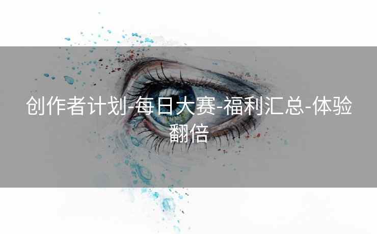 创作者计划-每日大赛-福利汇总-体验翻倍
