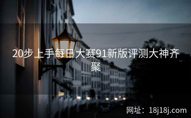 20步上手每日大赛91新版评测大神齐聚