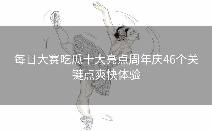 每日大赛吃瓜十大亮点周年庆46个关键点爽快体验