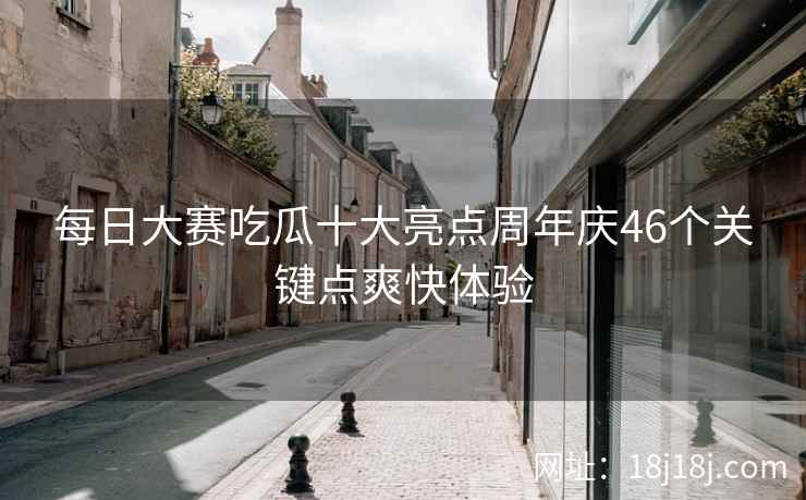 每日大赛吃瓜十大亮点周年庆46个关键点爽快体验