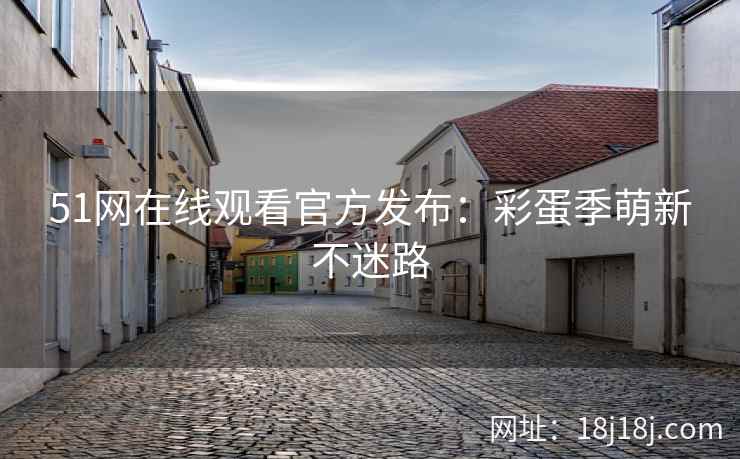 51网在线观看官方发布：彩蛋季萌新不迷路