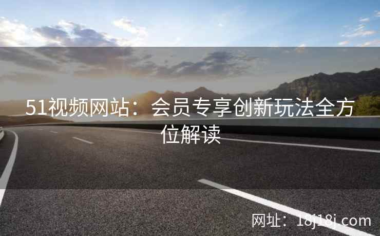 51视频网站：会员专享创新玩法全方位解读